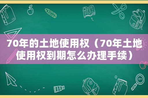 70年的土地使用權(quán)（70年土地使用權(quán)到期怎么辦理手續(xù)）