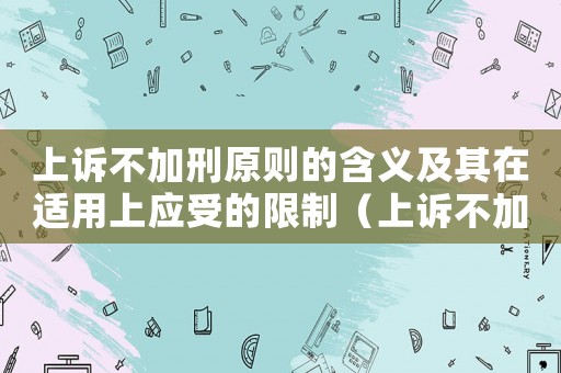 上訴不加刑原則的含義及其在適用上應(yīng)受的限制（上訴不加刑的內(nèi)容及其適用上的限制）