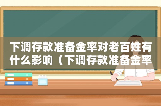 下調(diào)存款準(zhǔn)備金率對(duì)老百姓有什么影響（下調(diào)存款準(zhǔn)備金率對(duì)個(gè)人存款有影響嗎）