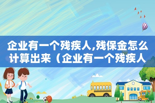 企業(yè)有一個殘疾人,殘保金怎么計算出來（企業(yè)有一個殘疾人,殘保金怎么計算）