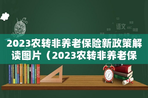 2023農(nóng)轉(zhuǎn)非養(yǎng)老保險新政策解讀圖片（2023農(nóng)轉(zhuǎn)非養(yǎng)老保險新政策解讀）