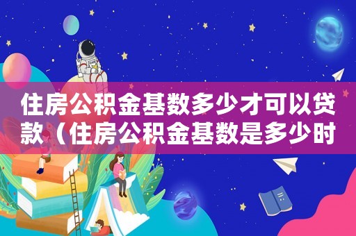 住房公積金基數(shù)多少才可以貸款（住房公積金基數(shù)是多少時可以貸款）