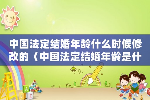 中國法定結(jié)婚年齡什么時候修改的（中國法定結(jié)婚年齡是什么時候改革的）