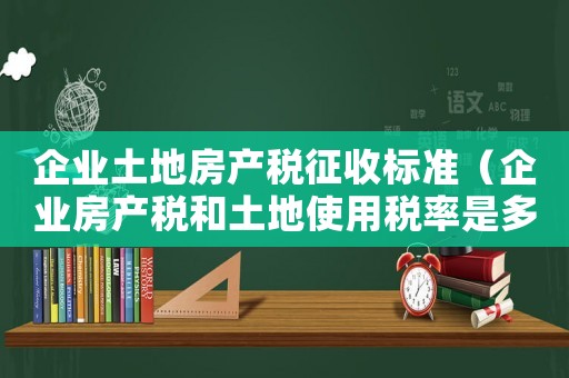 企業(yè)土地房產稅征收標準（企業(yè)房產稅和土地使用稅率是多少）
