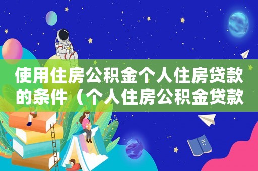 使用住房公積金個(gè)人住房貸款的條件（個(gè)人住房公積金貸款,應(yīng)滿足哪些條件）