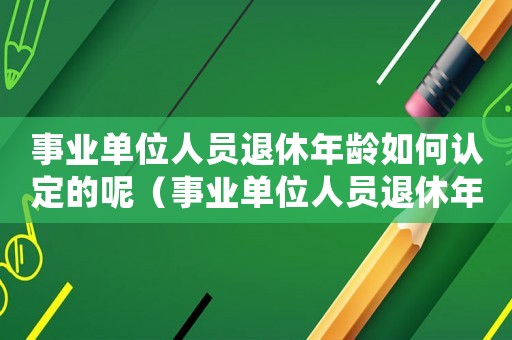 事業(yè)單位人員退休年齡如何認定的呢（事業(yè)單位人員退休年齡如何認定的）