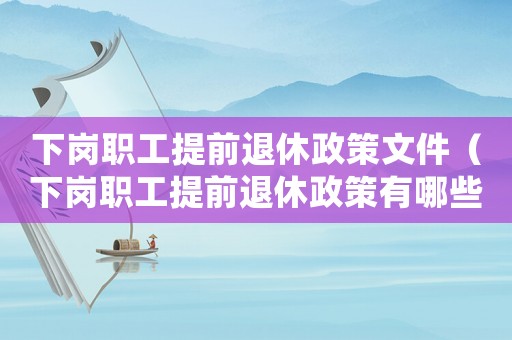 下崗職工提前退休政策文件（下崗職工提前退休政策有哪些內(nèi)容）