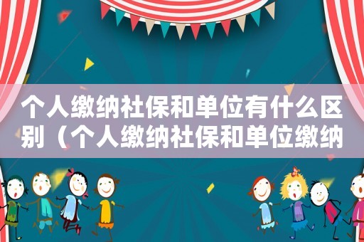 個(gè)人繳納社保和單位有什么區(qū)別（個(gè)人繳納社保和單位繳納有何區(qū)別）