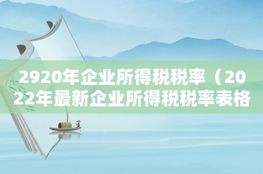 2920年企業(yè)所得稅稅率（2022年最新企業(yè)所得稅稅率表格）