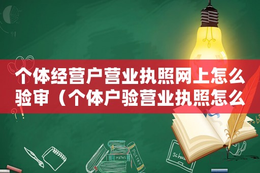 個(gè)體經(jīng)營戶營業(yè)執(zhí)照網(wǎng)上怎么驗(yàn)審（個(gè)體戶驗(yàn)營業(yè)執(zhí)照怎么操作網(wǎng)上免費(fèi)）