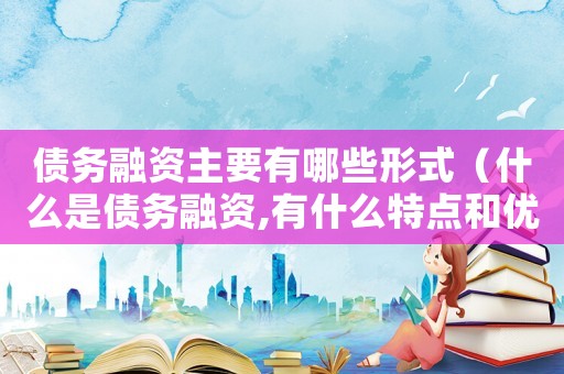 債務(wù)融資主要有哪些形式（什么是債務(wù)融資,有什么特點和優(yōu)勢）