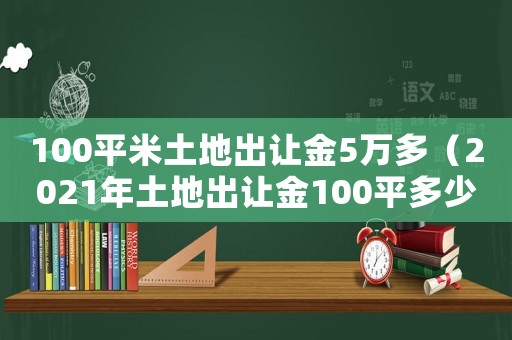 100平米土地出讓金5萬(wàn)多（2021年土地出讓金100平多少錢(qián)）