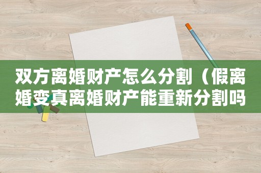 雙方離婚財產(chǎn)怎么分割（假離婚變真離婚財產(chǎn)能重新分割嗎）