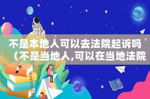 不是本地人可以去法院起訴嗎（不是當(dāng)?shù)厝?可以在當(dāng)?shù)胤ㄔ浩鹪V）