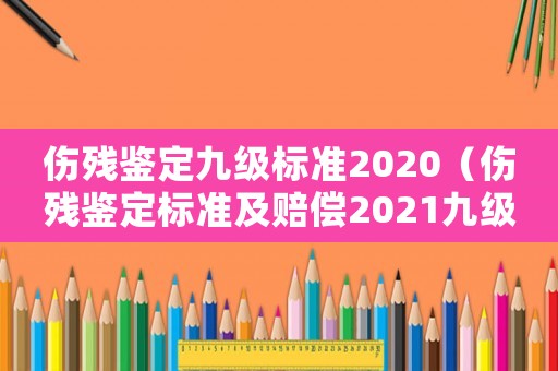 傷殘鑒定九級(jí)標(biāo)準(zhǔn)2020（傷殘鑒定標(biāo)準(zhǔn)及賠償2021九級(jí)多少錢(qián)）