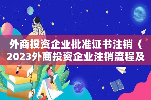 外商投資企業(yè)批準(zhǔn)證書注銷（2023外商投資企業(yè)注銷流程及費(fèi)用）