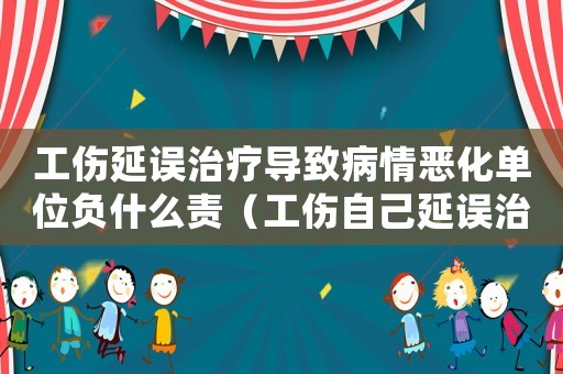 工傷延誤治療導(dǎo)致病情惡化單位負(fù)什么責(zé)（工傷自己延誤治療）