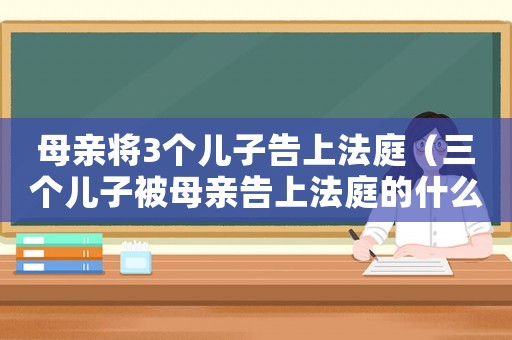 母親將3個(gè)兒子告上法庭（三個(gè)兒子被母親告上法庭的什么電視）