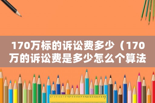 170萬標(biāo)的訴訟費(fèi)多少（170萬的訴訟費(fèi)是多少怎么個(gè)算法）