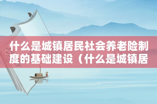 什么是城鎮(zhèn)居民社會(huì)養(yǎng)老險(xiǎn)制度的基礎(chǔ)建設(shè)（什么是城鎮(zhèn)居民社會(huì)養(yǎng)老險(xiǎn)制度的基礎(chǔ)）