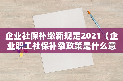 企業(yè)社保補(bǔ)繳新規(guī)定2021（企業(yè)職工社保補(bǔ)繳政策是什么意思）