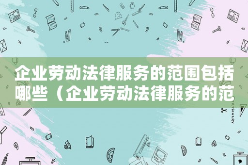 企業(yè)勞動法律服務(wù)的范圍包括哪些（企業(yè)勞動法律服務(wù)的范圍包括哪些）