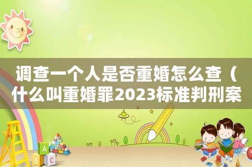 調(diào)查一個人是否重婚怎么查（什么叫重婚罪2023標準判刑案例）