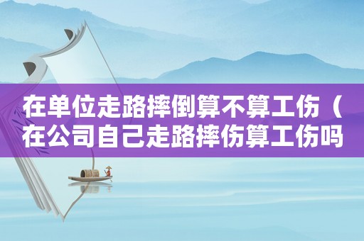 在單位走路摔倒算不算工傷（在公司自己走路摔傷算工傷嗎）