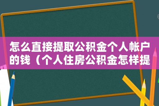 怎么直接提取公積金個(gè)人帳戶的錢（個(gè)人住房公積金怎樣提取到銀行卡）
