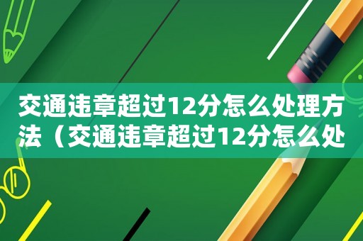 交通違章超過12分怎么處理方法（交通違章超過12分怎么處理罰款）