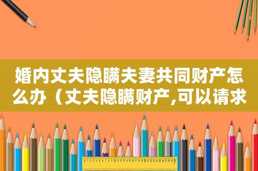 婚內(nèi)丈夫隱瞞夫妻共同財(cái)產(chǎn)怎么辦（丈夫隱瞞財(cái)產(chǎn),可以請(qǐng)求法院查嗎?）