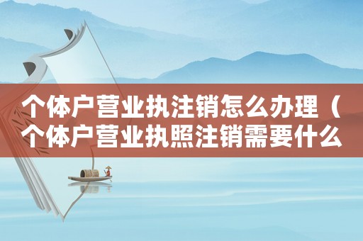 個(gè)體戶營業(yè)執(zhí)注銷怎么辦理（個(gè)體戶營業(yè)執(zhí)照注銷需要什么流程辦理）