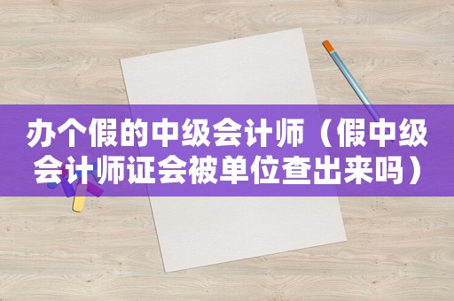 辦個(gè)假的中級(jí)會(huì)計(jì)師（假中級(jí)會(huì)計(jì)師證會(huì)被單位查出來嗎）