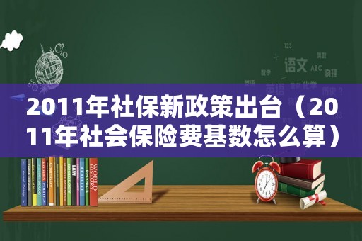 2011年社保新政策出臺（2011年社會保險費基數(shù)怎么算）