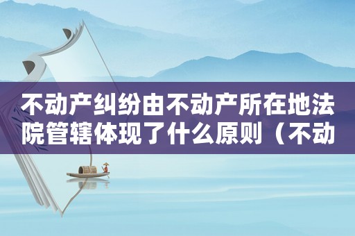 不動產(chǎn)糾紛由不動產(chǎn)所在地法院管轄體現(xiàn)了什么原則（不動產(chǎn)糾紛由不動產(chǎn)所在地法院管轄）