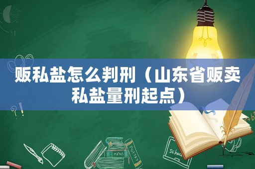 販私鹽怎么判刑（山東省販賣私鹽量刑起點(diǎn)）