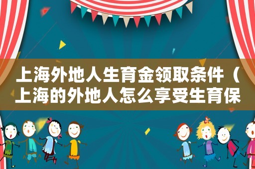 上海外地人生育金領取條件（上海的外地人怎么享受生育保險報銷）