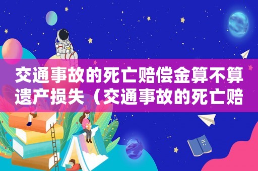交通事故的死亡賠償金算不算遺產(chǎn)損失（交通事故的死亡賠償金算不算遺產(chǎn)）