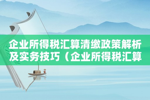 企業(yè)所得稅匯算清繳政策解析及實務(wù)技巧（企業(yè)所得稅匯算清繳的兩種方式有哪些）