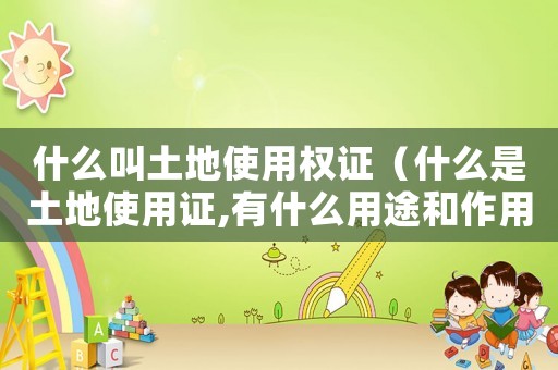 什么叫土地使用權(quán)證（什么是土地使用證,有什么用途和作用）