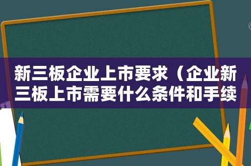 新三板企業(yè)上市要求（企業(yè)新三板上市需要什么條件和手續(xù)）