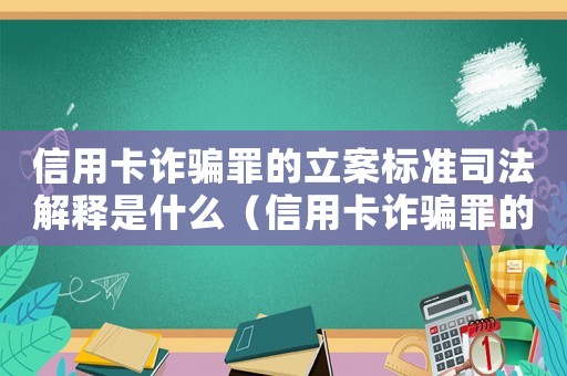 信用卡詐騙罪的立案標(biāo)準(zhǔn)司法解釋是什么（信用卡詐騙罪的立案標(biāo)準(zhǔn)司法解釋）