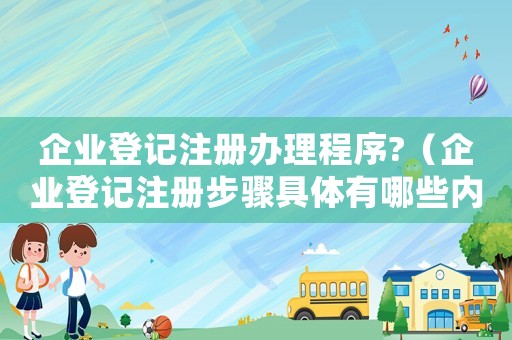 企業(yè)登記注冊(cè)辦理程序?（企業(yè)登記注冊(cè)步驟具體有哪些內(nèi)容）