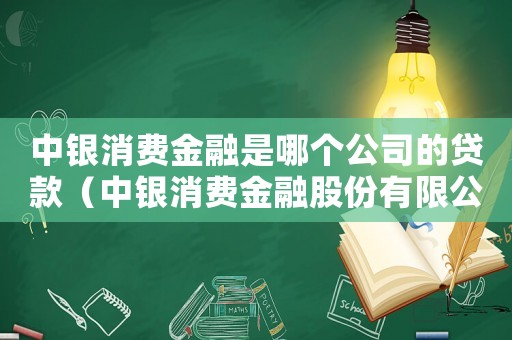 中銀消費(fèi)金融是哪個(gè)公司的貸款（中銀消費(fèi)金融股份有限公司是什么貸款）