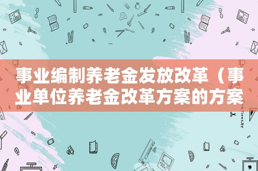 事業(yè)編制養(yǎng)老金發(fā)放改革（事業(yè)單位養(yǎng)老金改革方案的方案內(nèi)容）