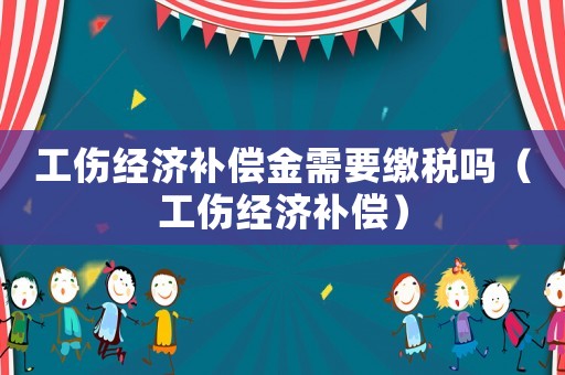 工傷經(jīng)濟(jì)補(bǔ)償金需要繳稅嗎（工傷經(jīng)濟(jì)補(bǔ)償）