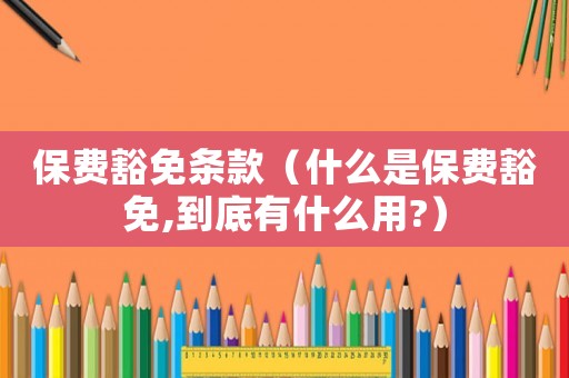 保費(fèi)豁免條款（什么是保費(fèi)豁免,到底有什么用?）
