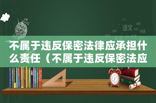 不屬于違反保密法律應(yīng)承擔(dān)什么責(zé)任（不屬于違反保密法應(yīng)承擔(dān)的責(zé)任是什么）
