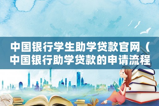 中國銀行學生助學貸款官網(wǎng)（中國銀行助學貸款的申請流程是什么呢）