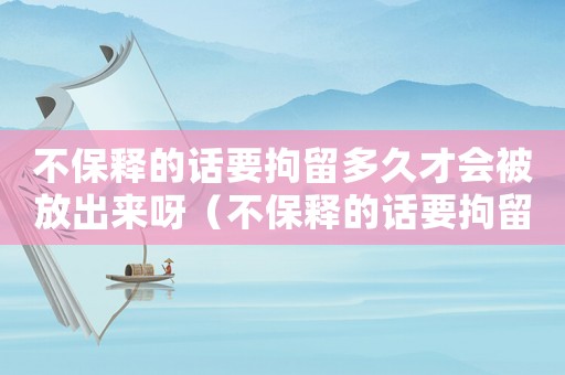 不保釋的話(huà)要拘留多久才會(huì)被放出來(lái)呀（不保釋的話(huà)要拘留多久才會(huì)被放出來(lái)）